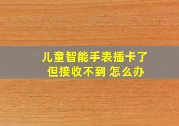 儿童智能手表插卡了 但接收不到 怎么办